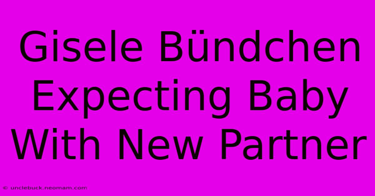 Gisele Bündchen Expecting Baby With New Partner