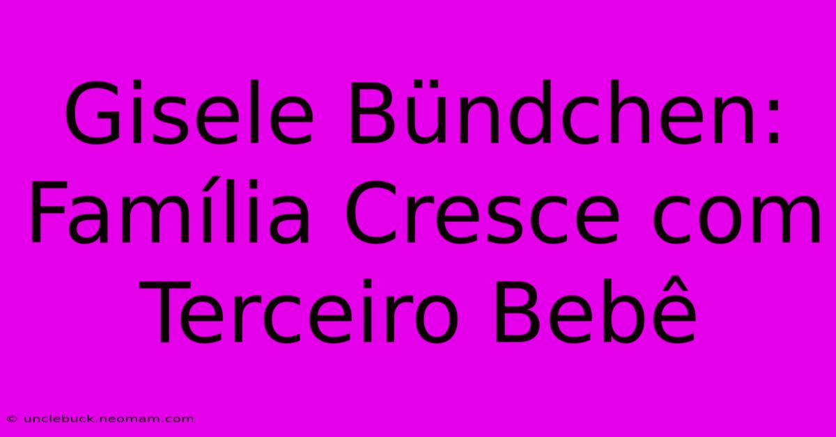 Gisele Bündchen: Família Cresce Com Terceiro Bebê 