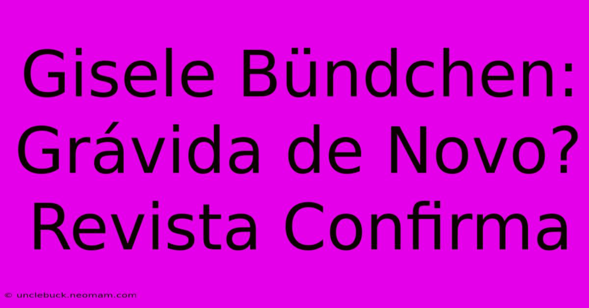 Gisele Bündchen: Grávida De Novo? Revista Confirma