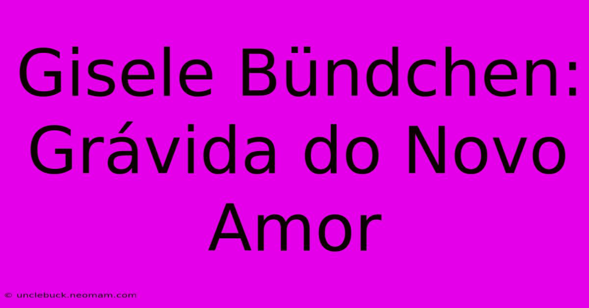 Gisele Bündchen: Grávida Do Novo Amor