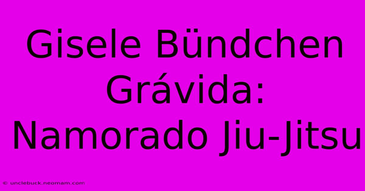 Gisele Bündchen Grávida: Namorado Jiu-Jitsu