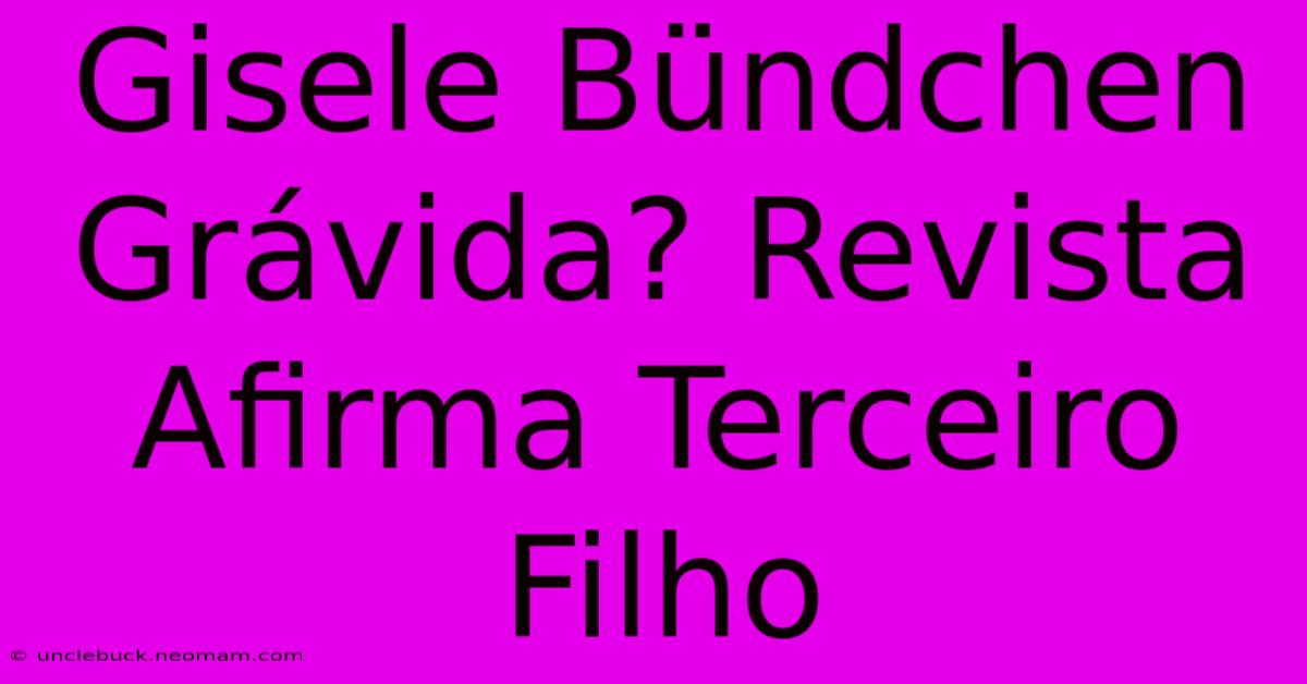 Gisele Bündchen Grávida? Revista Afirma Terceiro Filho