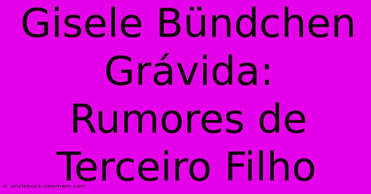 Gisele Bündchen Grávida: Rumores De Terceiro Filho 