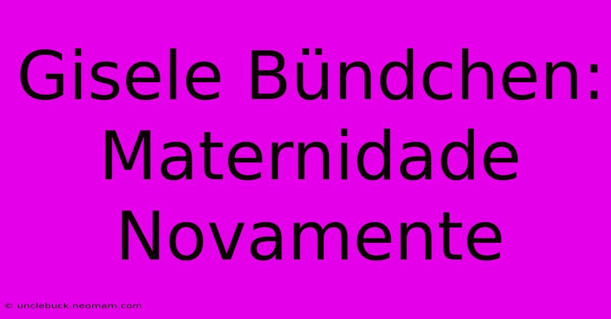 Gisele Bündchen: Maternidade Novamente 