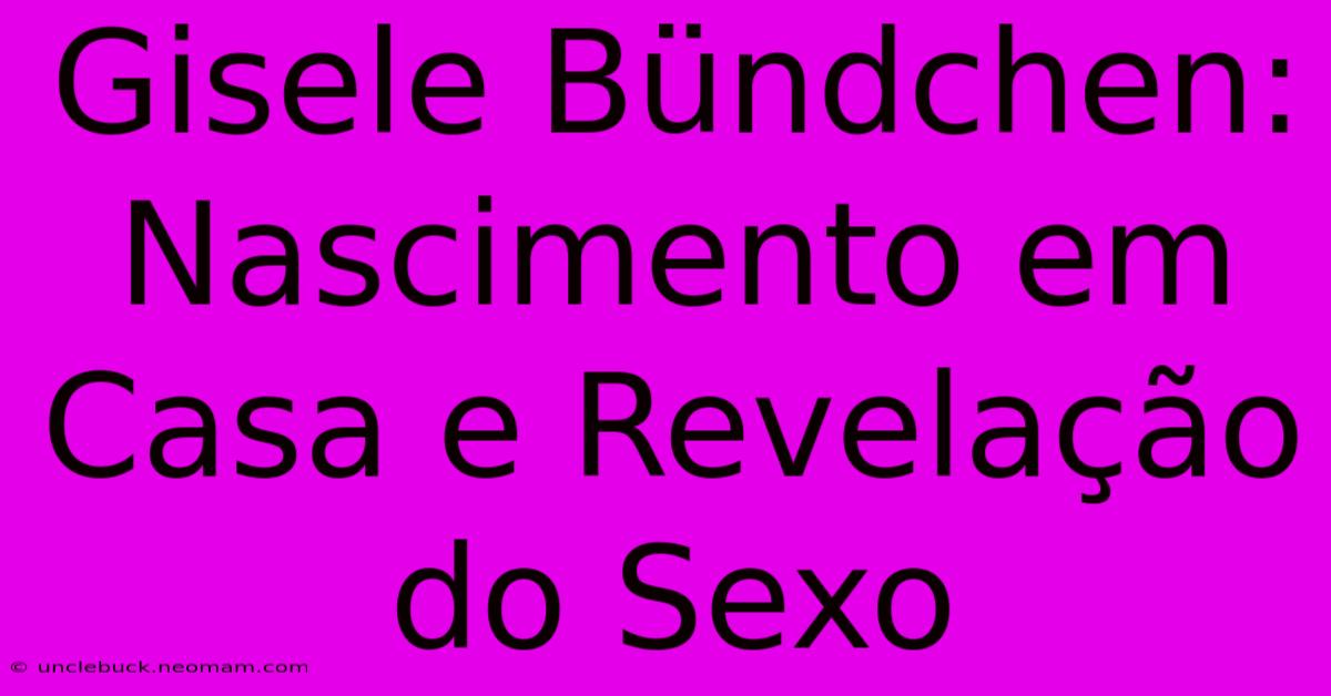 Gisele Bündchen: Nascimento Em Casa E Revelação Do Sexo