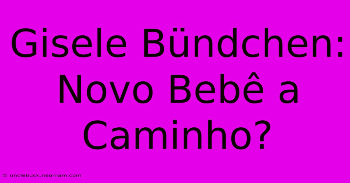 Gisele Bündchen: Novo Bebê A Caminho?