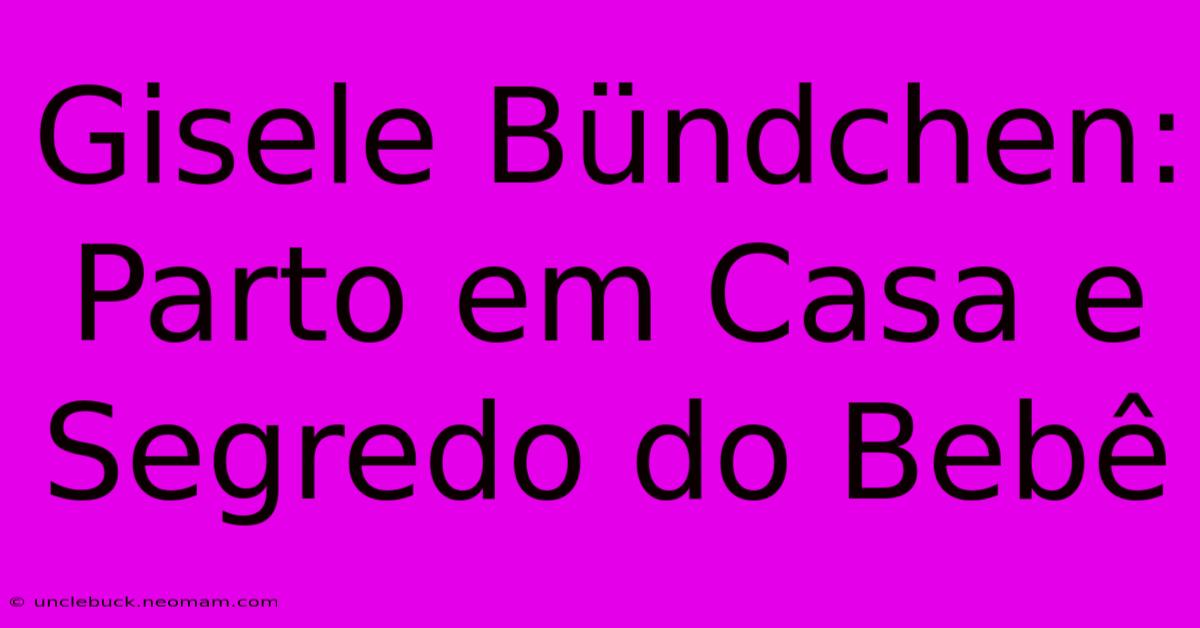 Gisele Bündchen: Parto Em Casa E Segredo Do Bebê