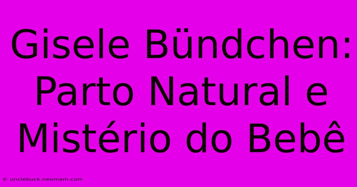 Gisele Bündchen: Parto Natural E Mistério Do Bebê