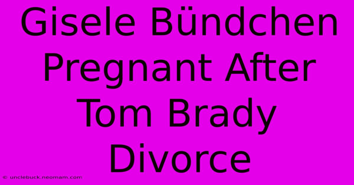 Gisele Bündchen Pregnant After Tom Brady Divorce 