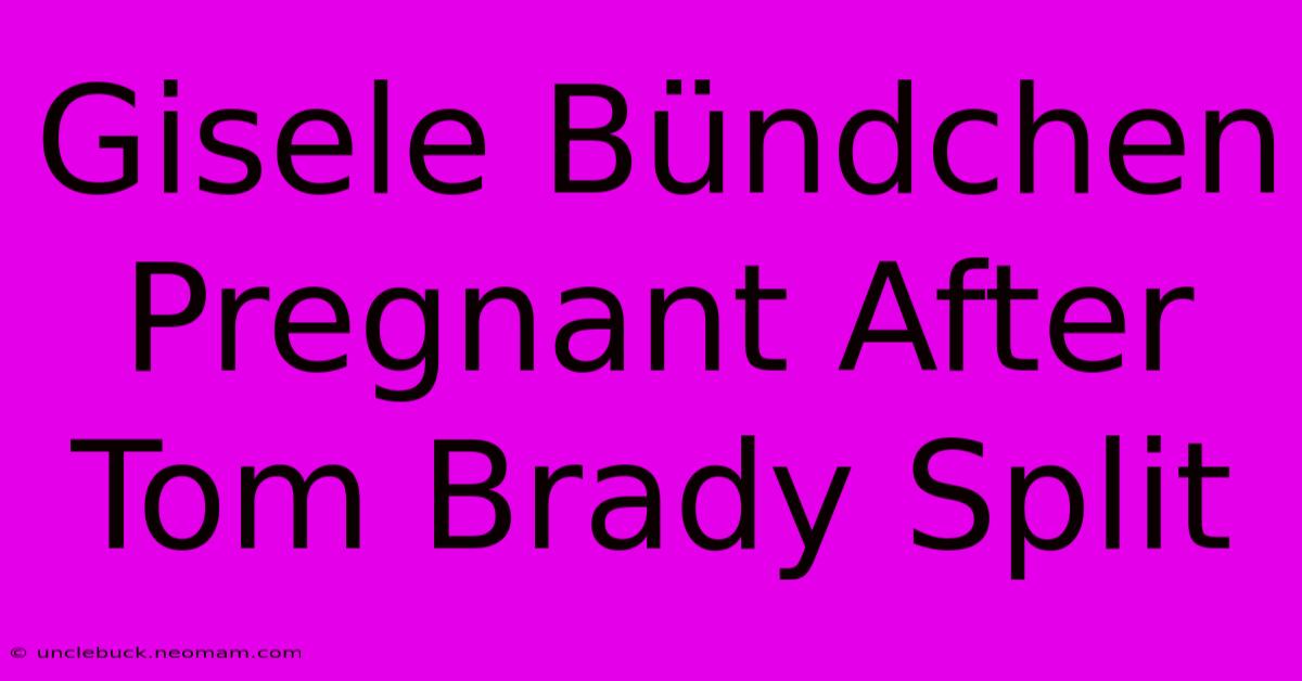 Gisele Bündchen Pregnant After Tom Brady Split