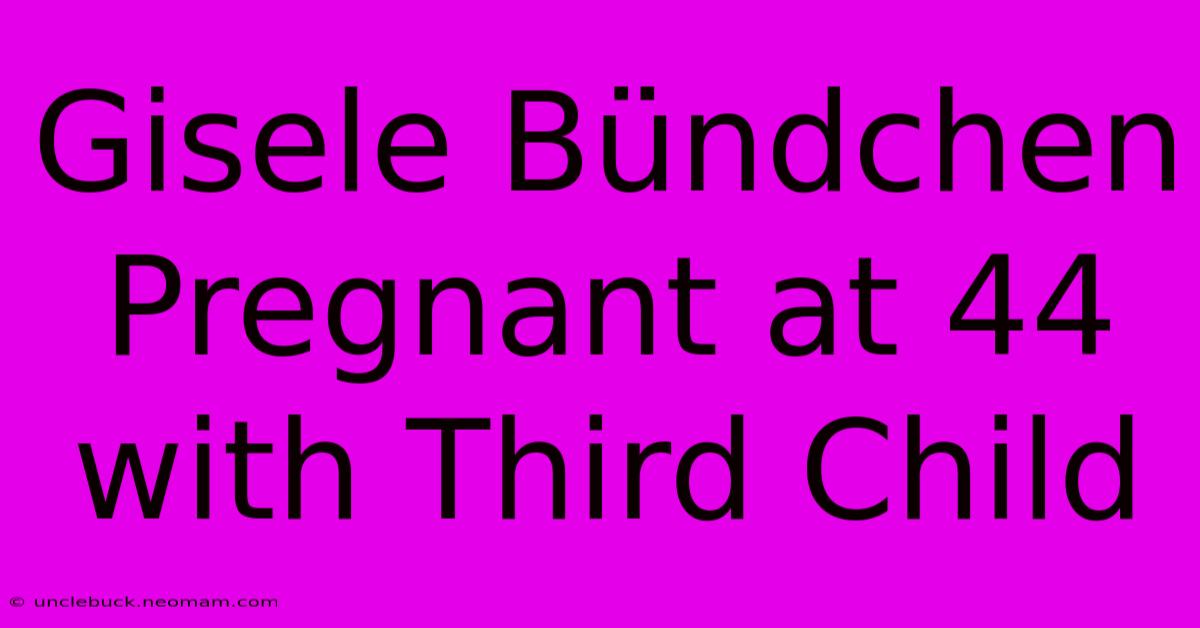 Gisele Bündchen Pregnant At 44 With Third Child