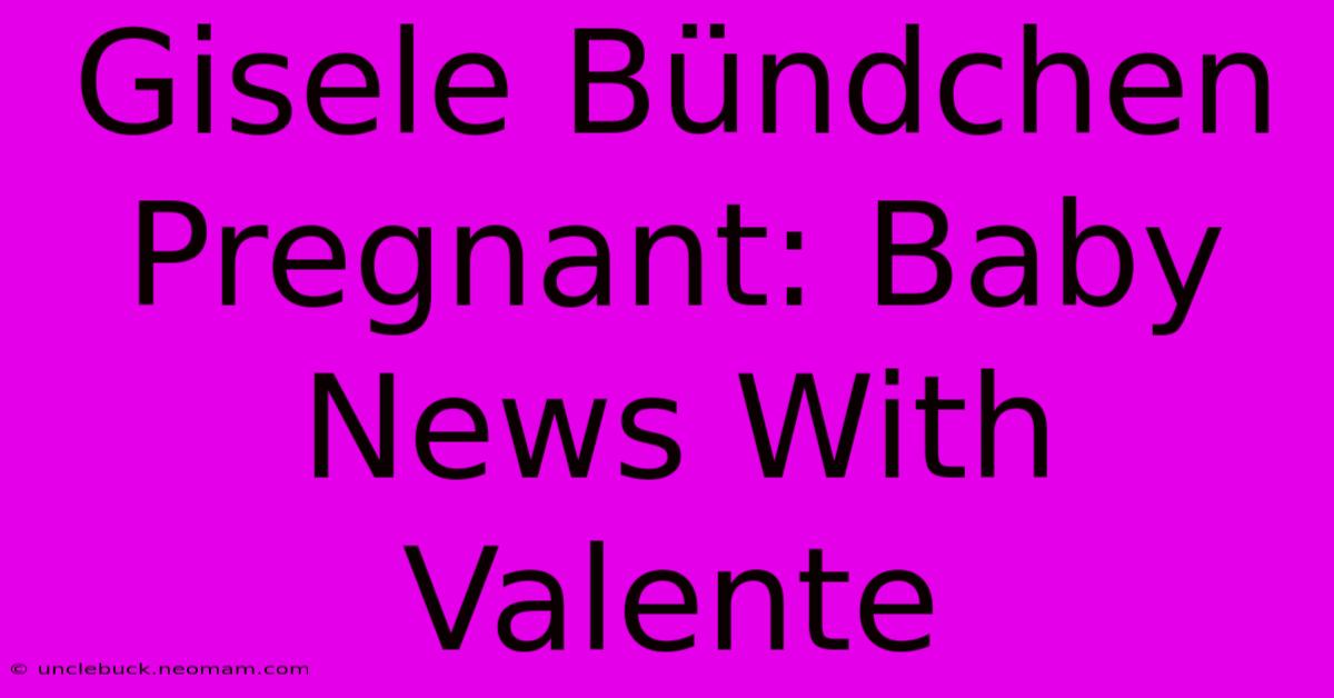 Gisele Bündchen Pregnant: Baby News With Valente 