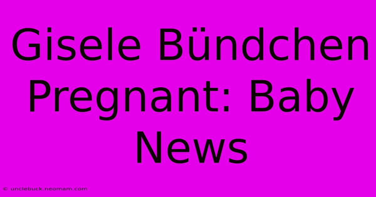 Gisele Bündchen Pregnant: Baby News