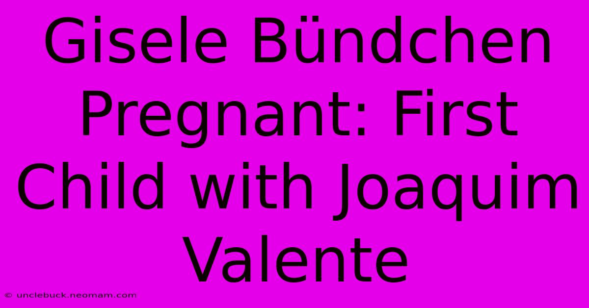 Gisele Bündchen Pregnant: First Child With Joaquim Valente