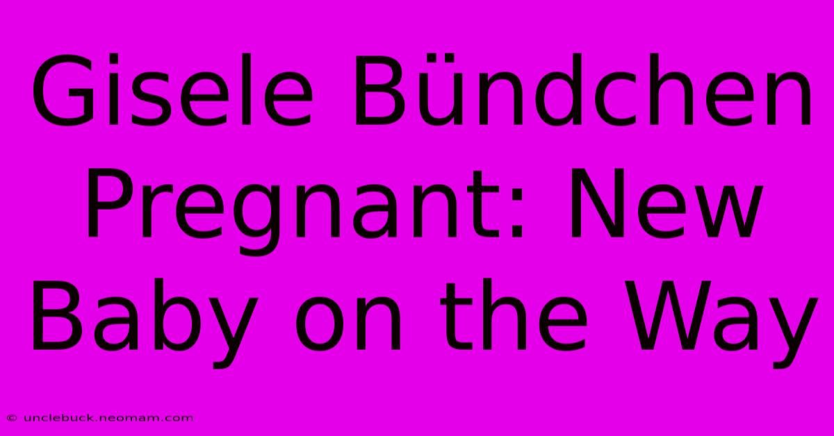 Gisele Bündchen Pregnant: New Baby On The Way