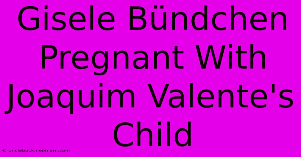 Gisele Bündchen Pregnant With Joaquim Valente's Child