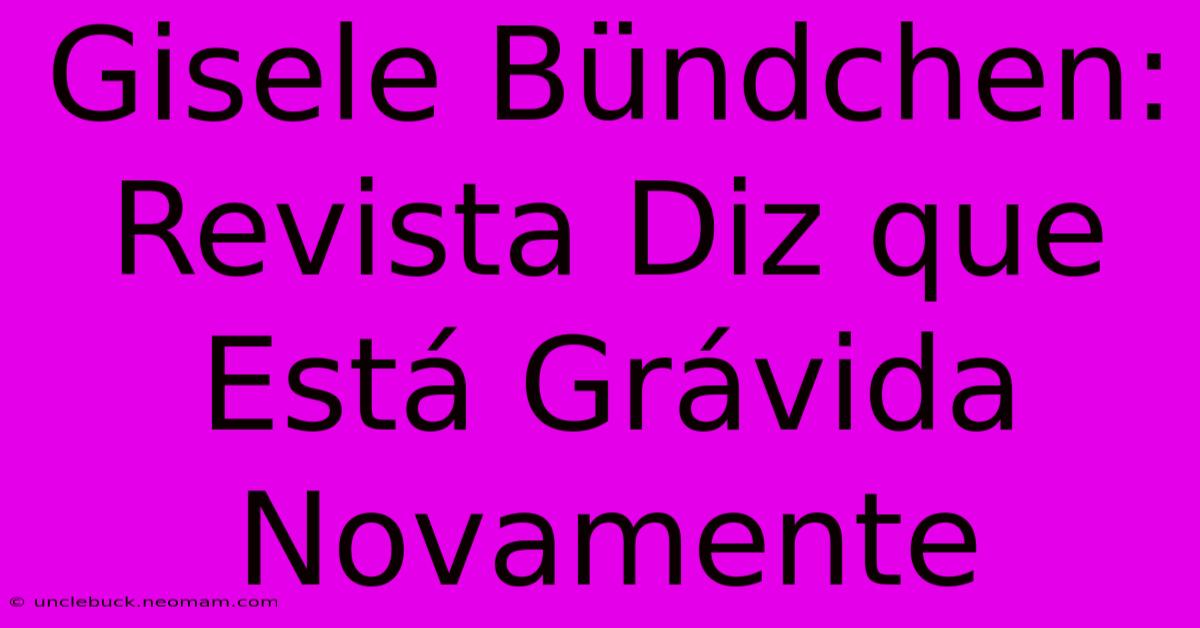 Gisele Bündchen: Revista Diz Que Está Grávida Novamente