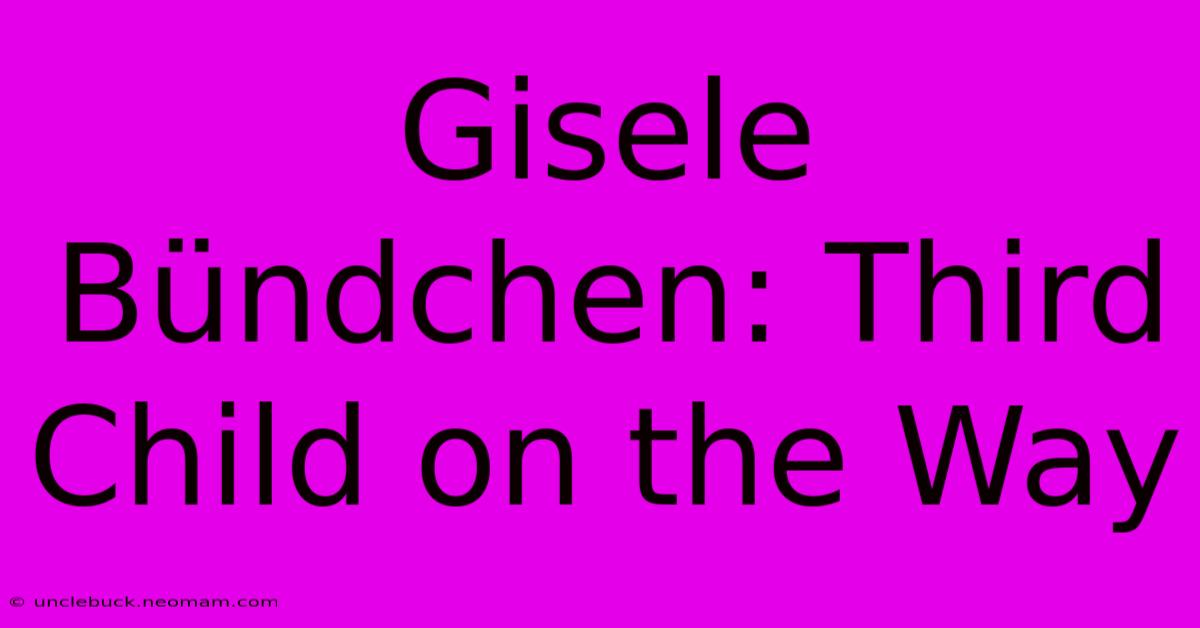 Gisele Bündchen: Third Child On The Way