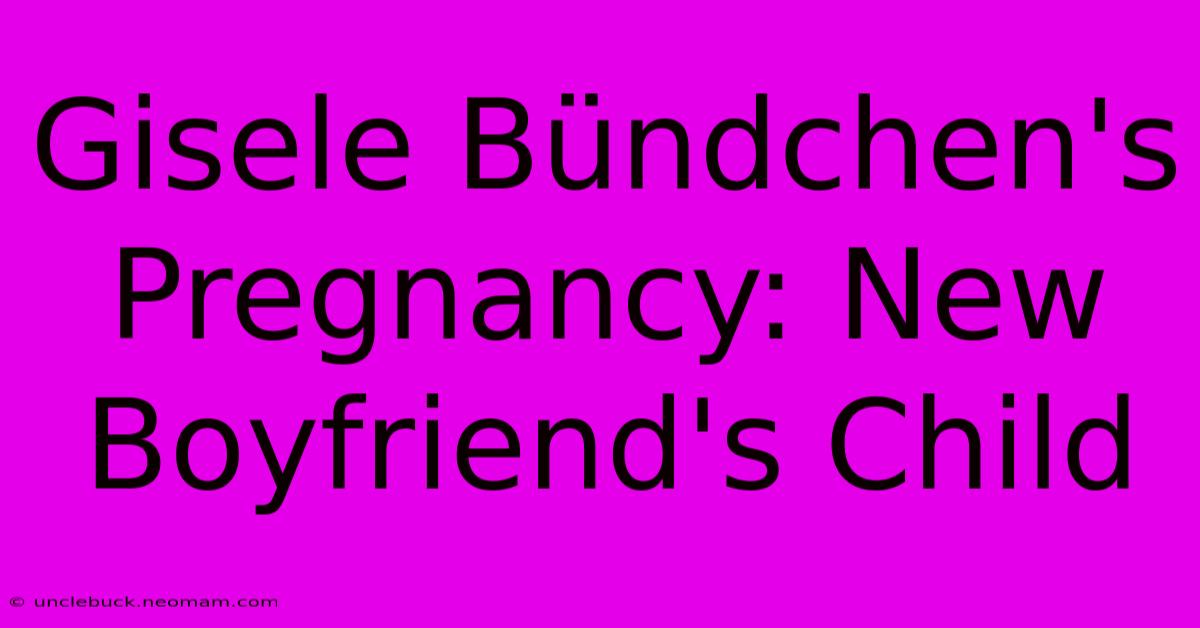 Gisele Bündchen's Pregnancy: New Boyfriend's Child 