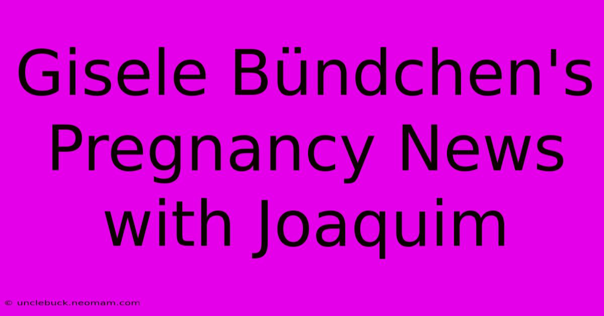 Gisele Bündchen's Pregnancy News With Joaquim