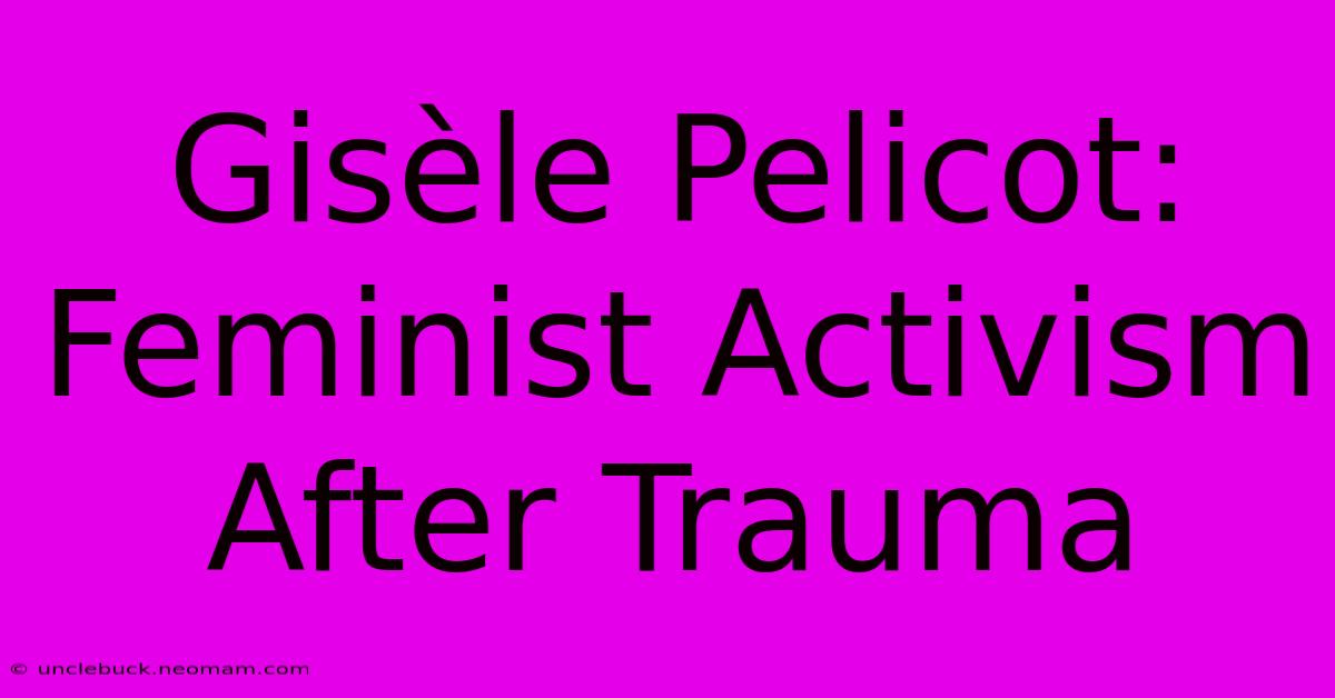 Gisèle Pelicot: Feminist Activism After Trauma