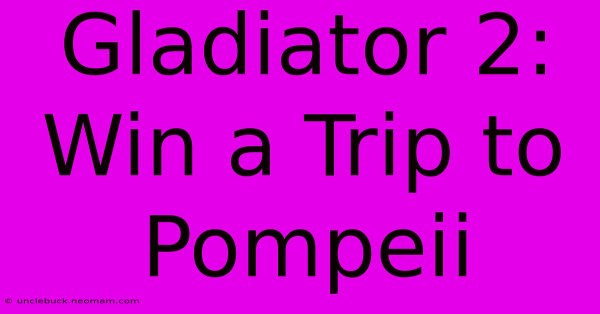 Gladiator 2: Win A Trip To Pompeii