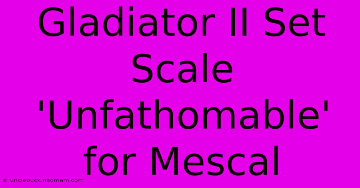 Gladiator II Set Scale 'Unfathomable' For Mescal