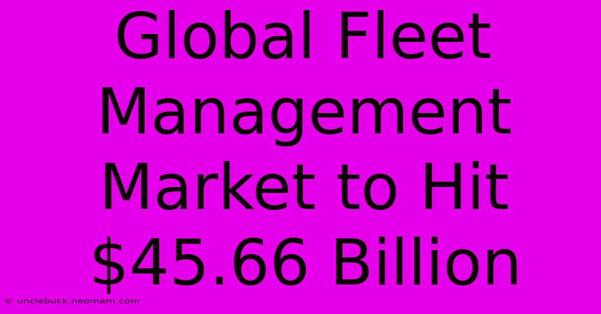 Global Fleet Management Market To Hit $45.66 Billion 