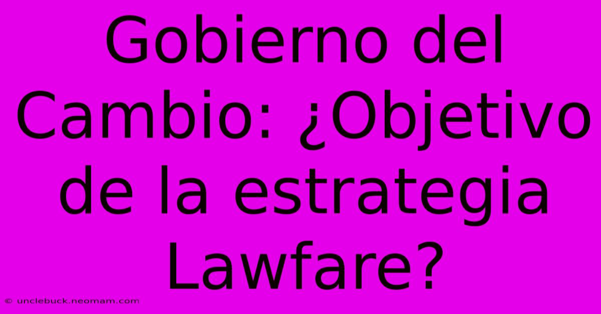 Gobierno Del Cambio: ¿Objetivo De La Estrategia Lawfare?