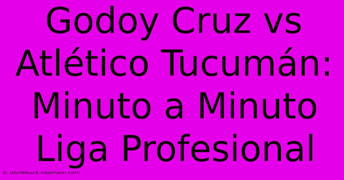 Godoy Cruz Vs Atlético Tucumán: Minuto A Minuto Liga Profesional 