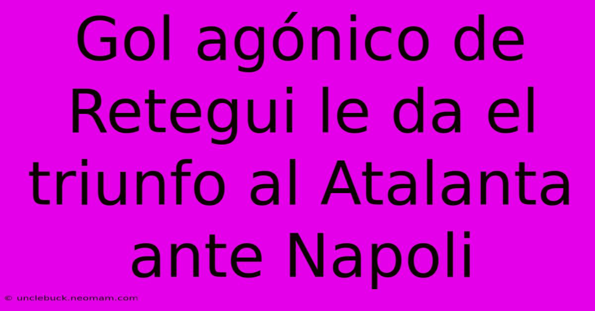 Gol Agónico De Retegui Le Da El Triunfo Al Atalanta Ante Napoli