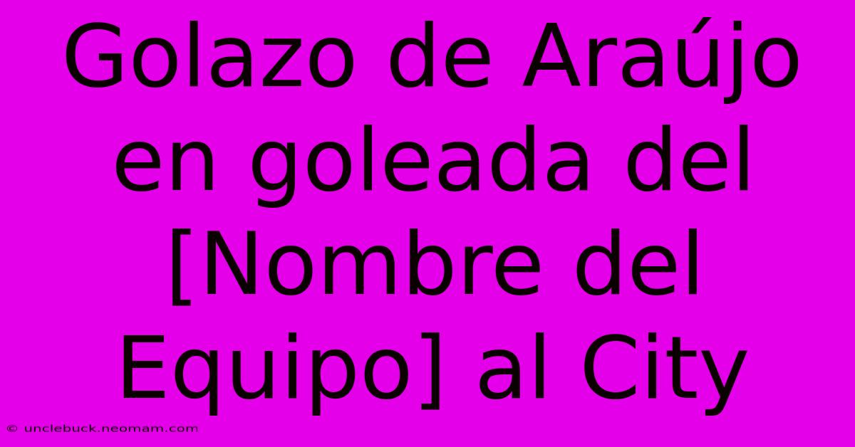 Golazo De Araújo En Goleada Del [Nombre Del Equipo] Al City