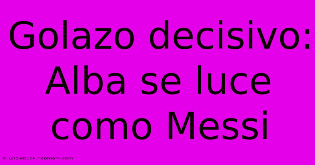 Golazo Decisivo: Alba Se Luce Como Messi 