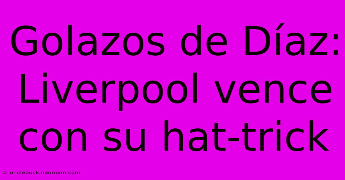 Golazos De Díaz: Liverpool Vence Con Su Hat-trick