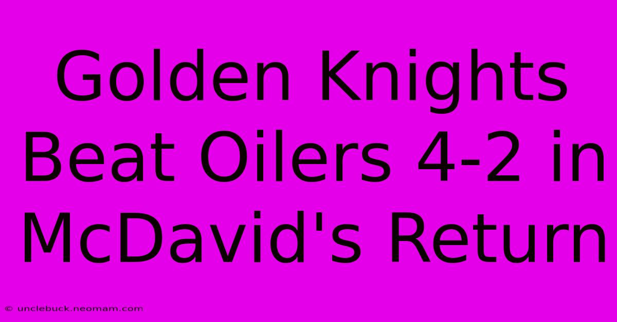 Golden Knights Beat Oilers 4-2 In McDavid's Return