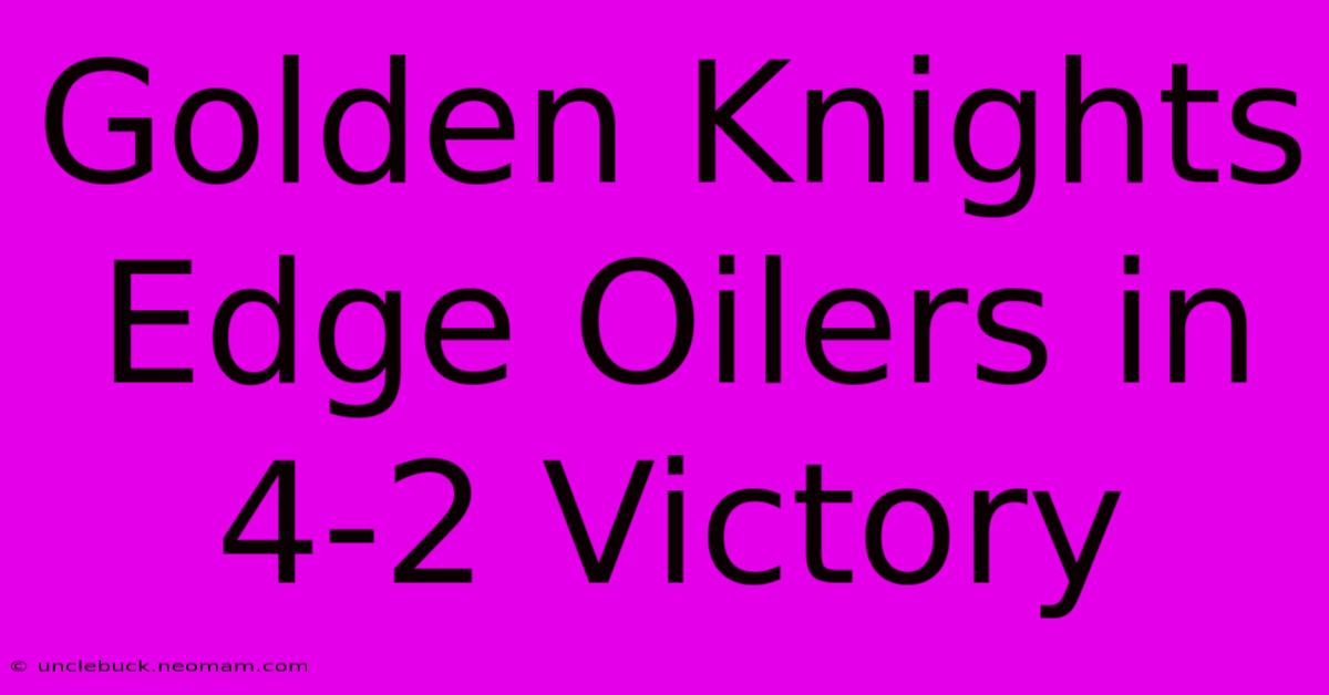 Golden Knights Edge Oilers In 4-2 Victory