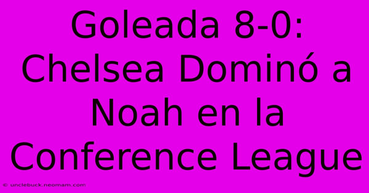 Goleada 8-0: Chelsea Dominó A Noah En La Conference League 