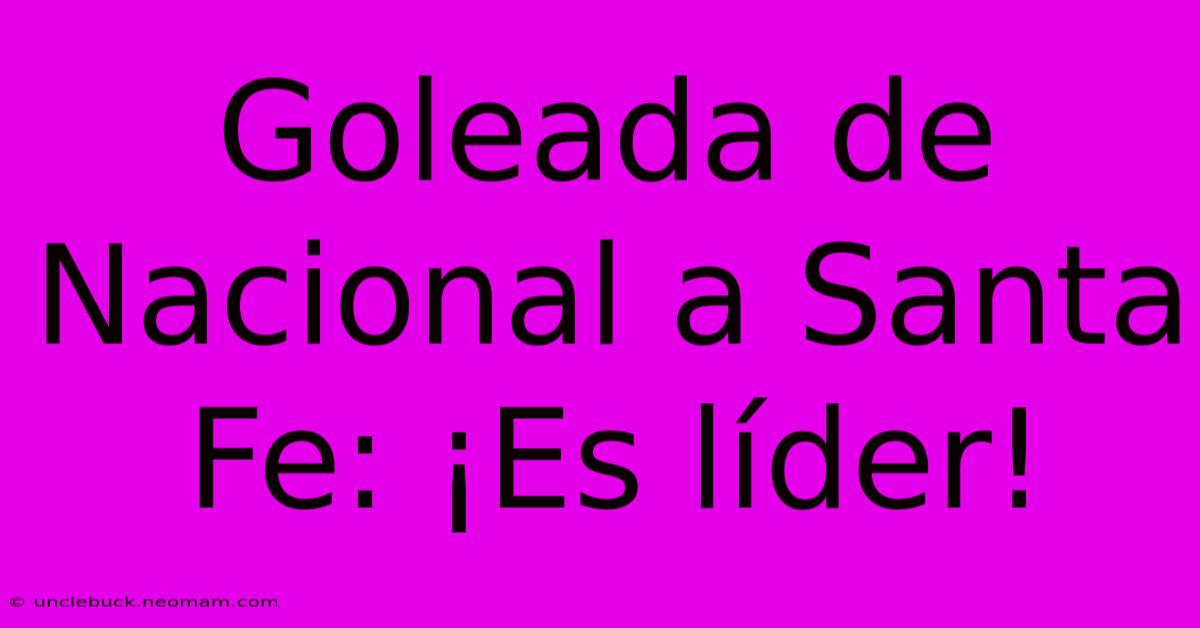 Goleada De Nacional A Santa Fe: ¡Es Líder!