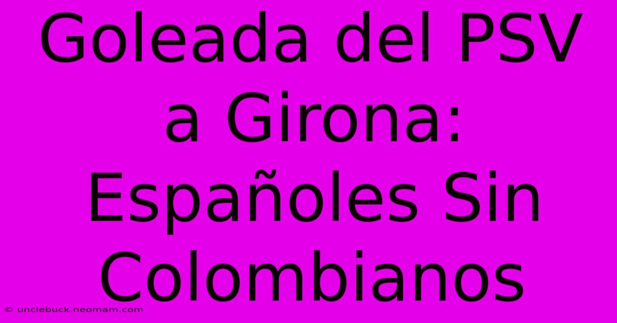 Goleada Del PSV A Girona: Españoles Sin Colombianos