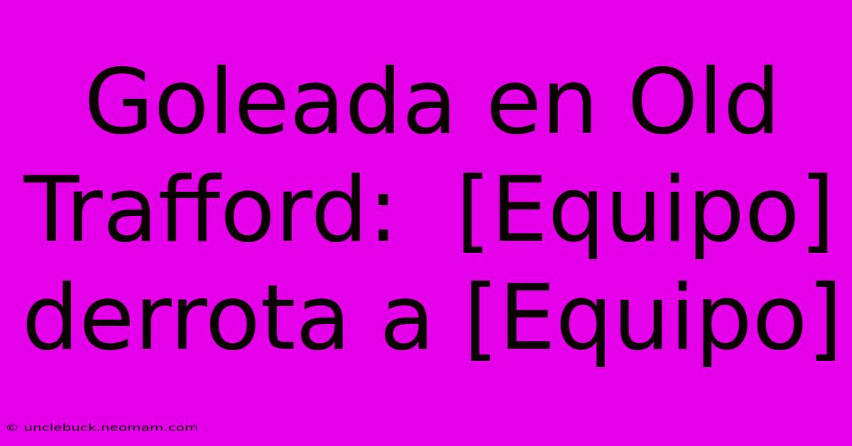 Goleada En Old Trafford:  [Equipo]  Derrota A [Equipo]