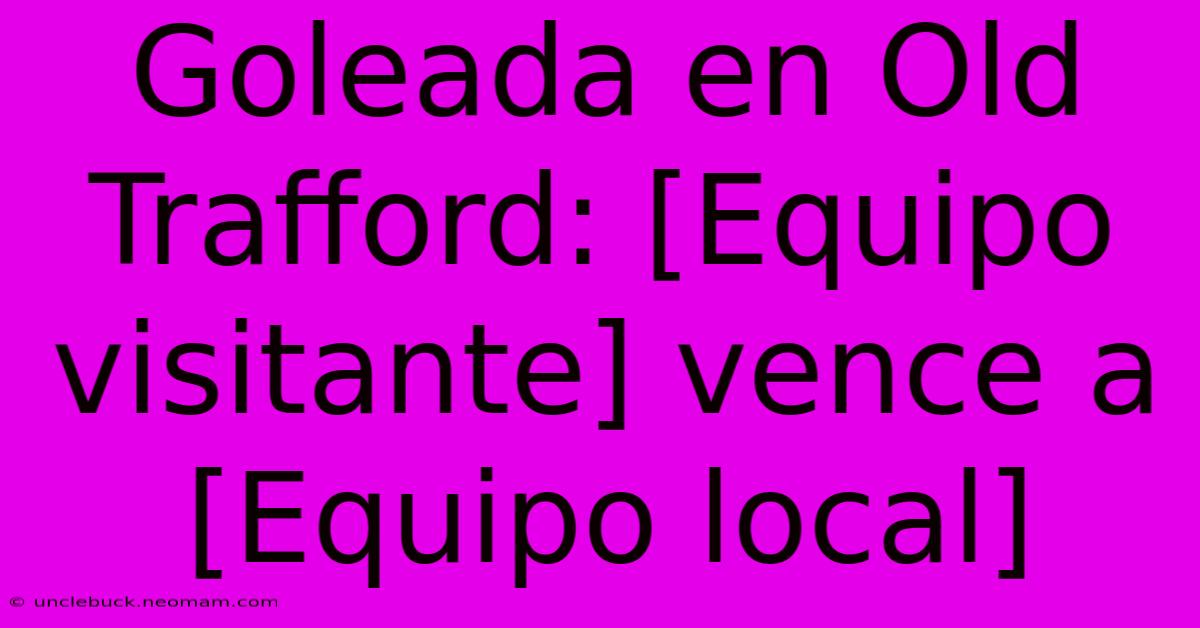 Goleada En Old Trafford: [Equipo Visitante] Vence A [Equipo Local]