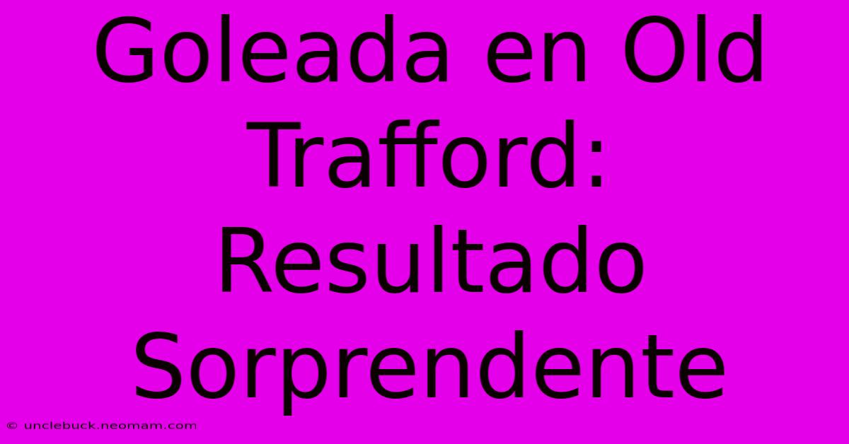 Goleada En Old Trafford: Resultado Sorprendente