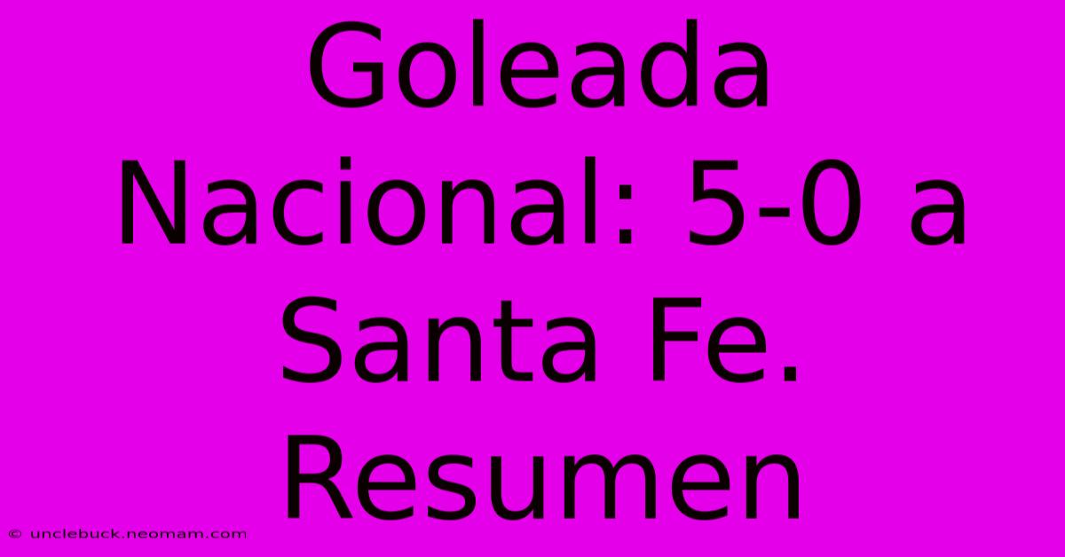 Goleada Nacional: 5-0 A Santa Fe. Resumen