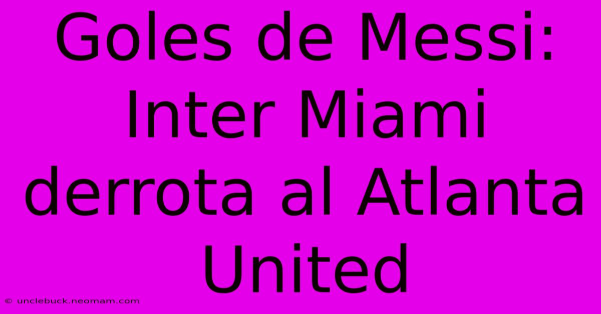 Goles De Messi: Inter Miami Derrota Al Atlanta United 