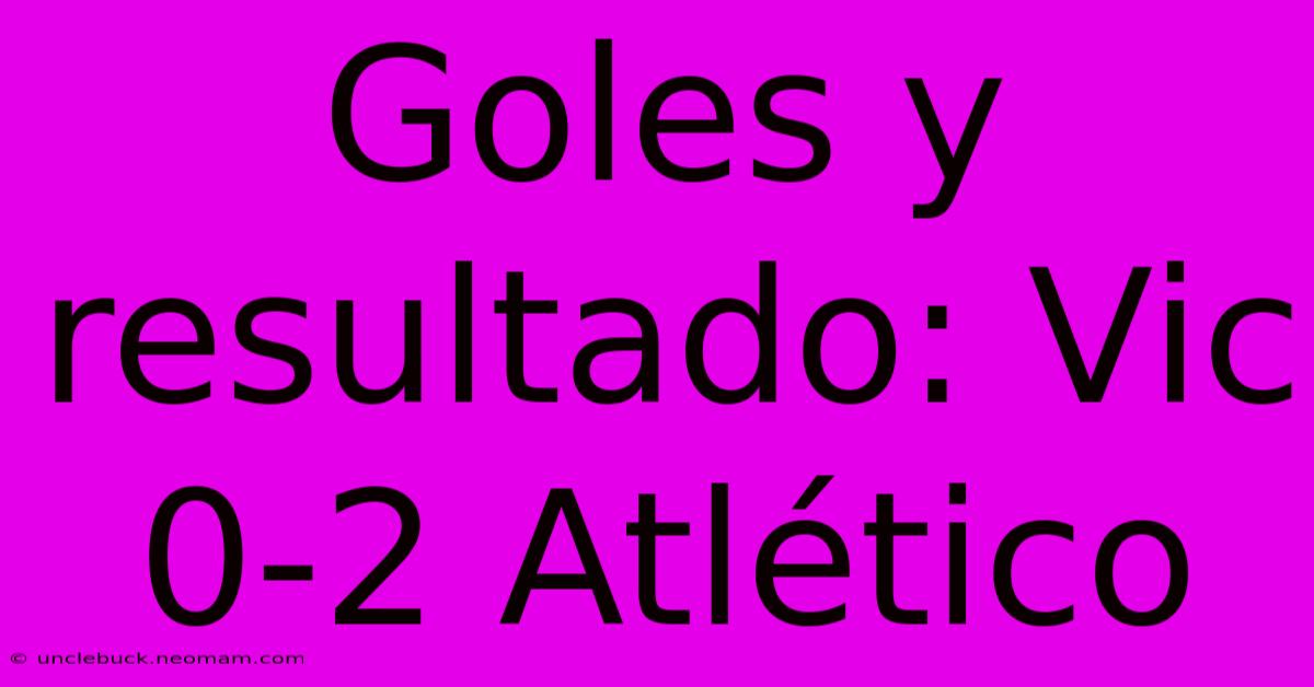 Goles Y Resultado: Vic 0-2 Atlético