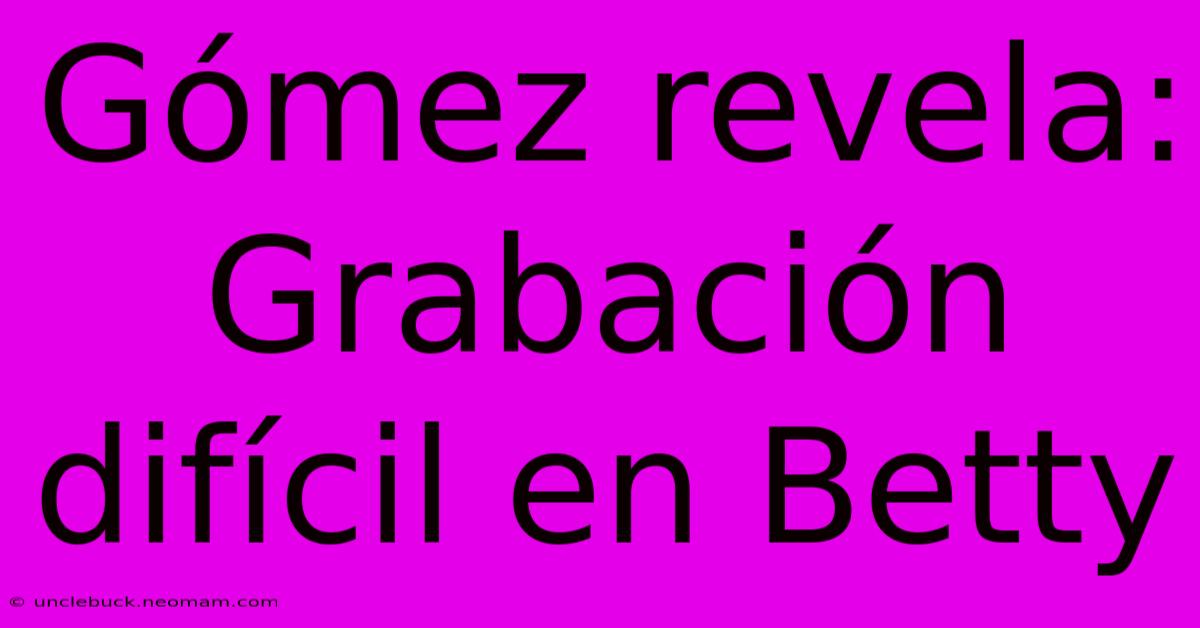 Gómez Revela: Grabación Difícil En Betty