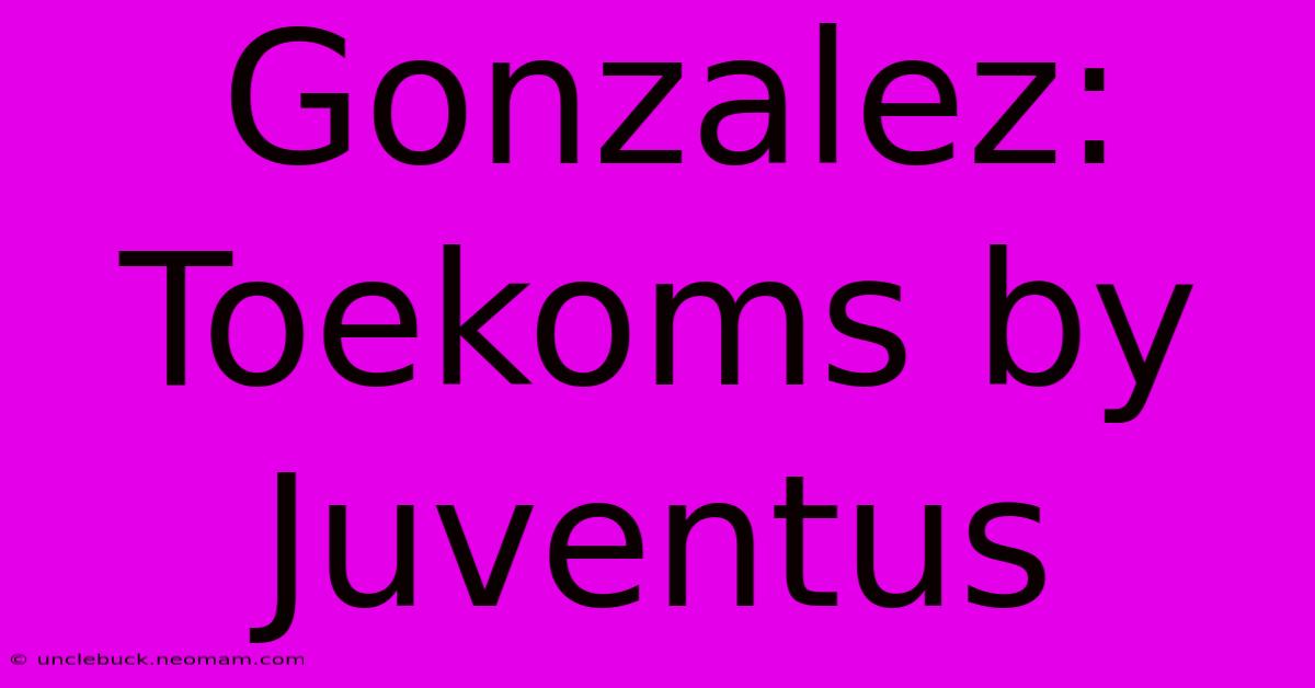 Gonzalez:  Toekoms By Juventus