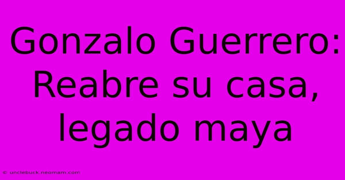 Gonzalo Guerrero:  Reabre Su Casa, Legado Maya