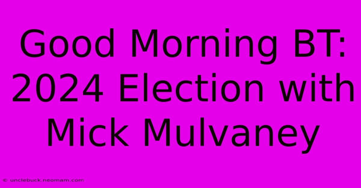 Good Morning BT: 2024 Election With Mick Mulvaney 