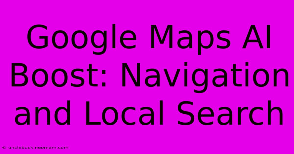 Google Maps AI Boost: Navigation And Local Search